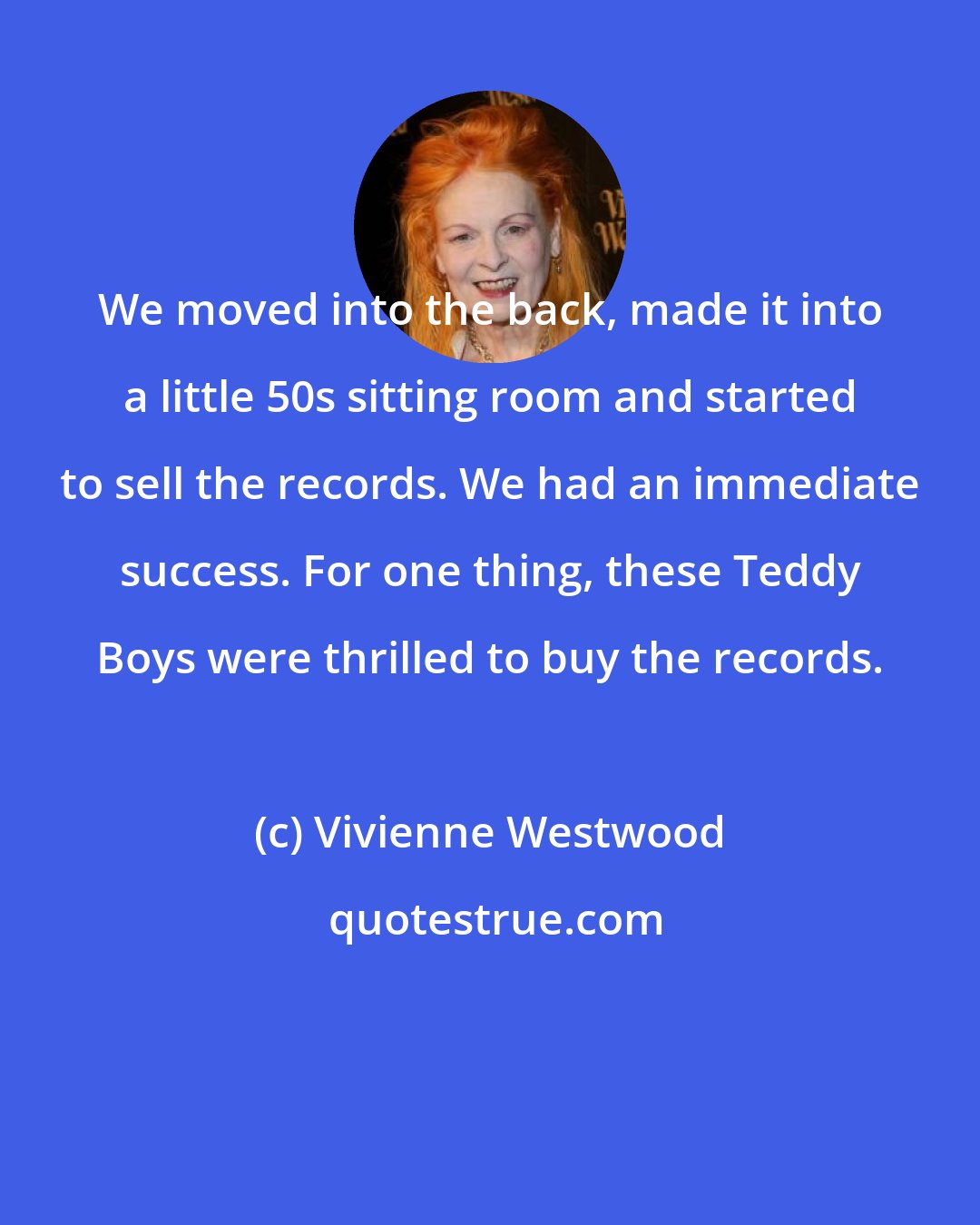 Vivienne Westwood: We moved into the back, made it into a little 50s sitting room and started to sell the records. We had an immediate success. For one thing, these Teddy Boys were thrilled to buy the records.