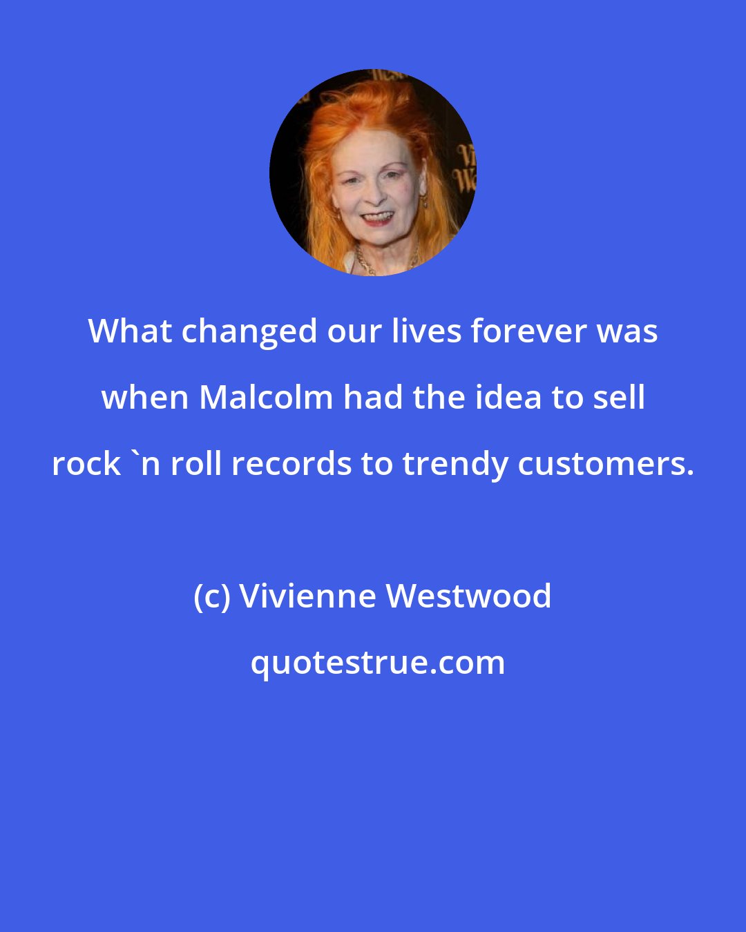 Vivienne Westwood: What changed our lives forever was when Malcolm had the idea to sell rock 'n roll records to trendy customers.