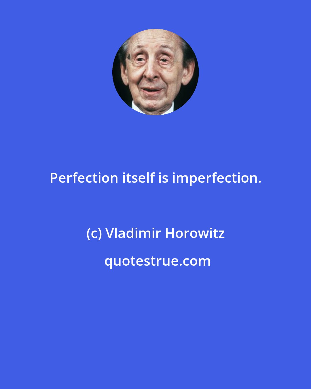 Vladimir Horowitz: Perfection itself is imperfection.