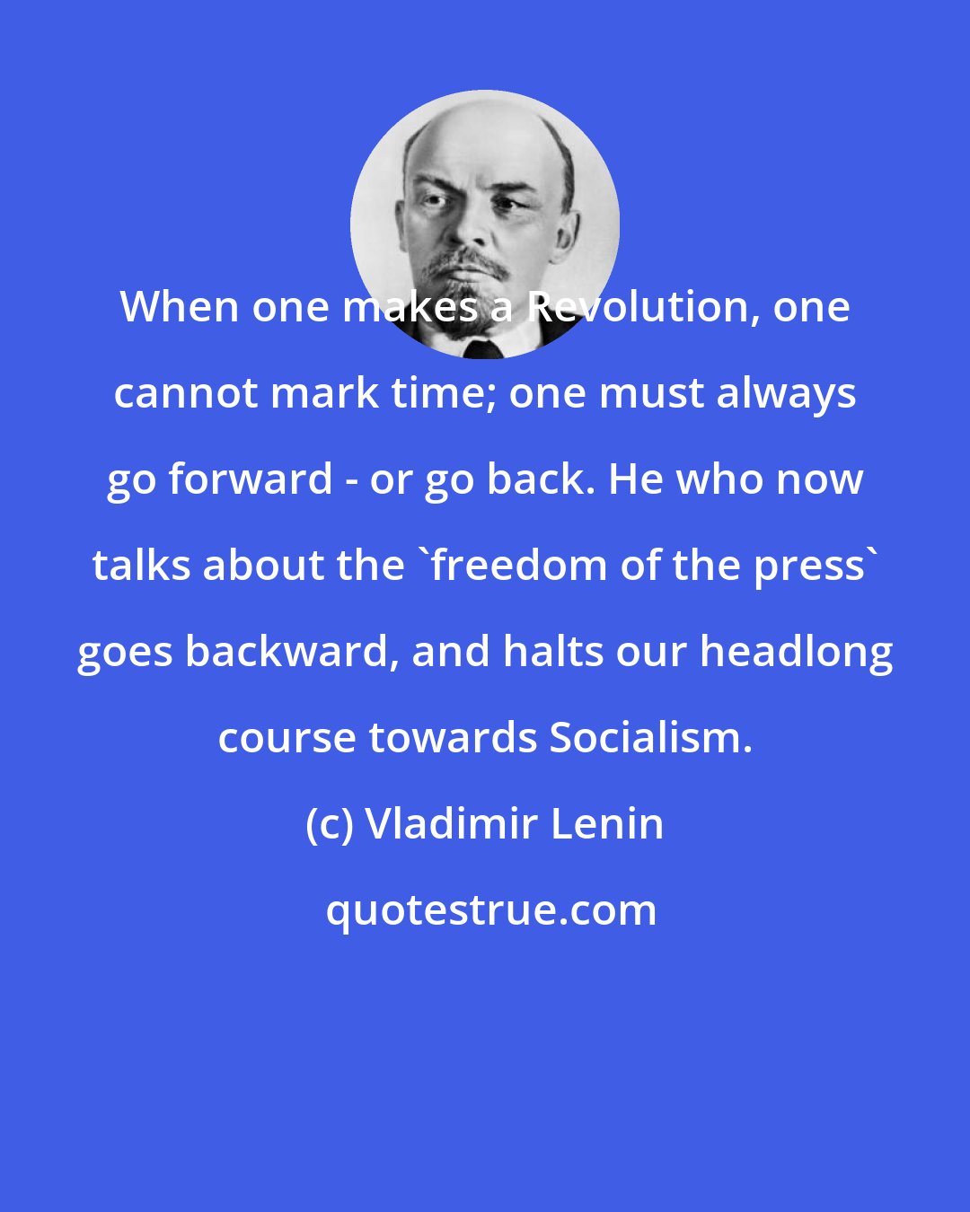 Vladimir Lenin: When one makes a Revolution, one cannot mark time; one must always go forward - or go back. He who now talks about the 'freedom of the press' goes backward, and halts our headlong course towards Socialism.