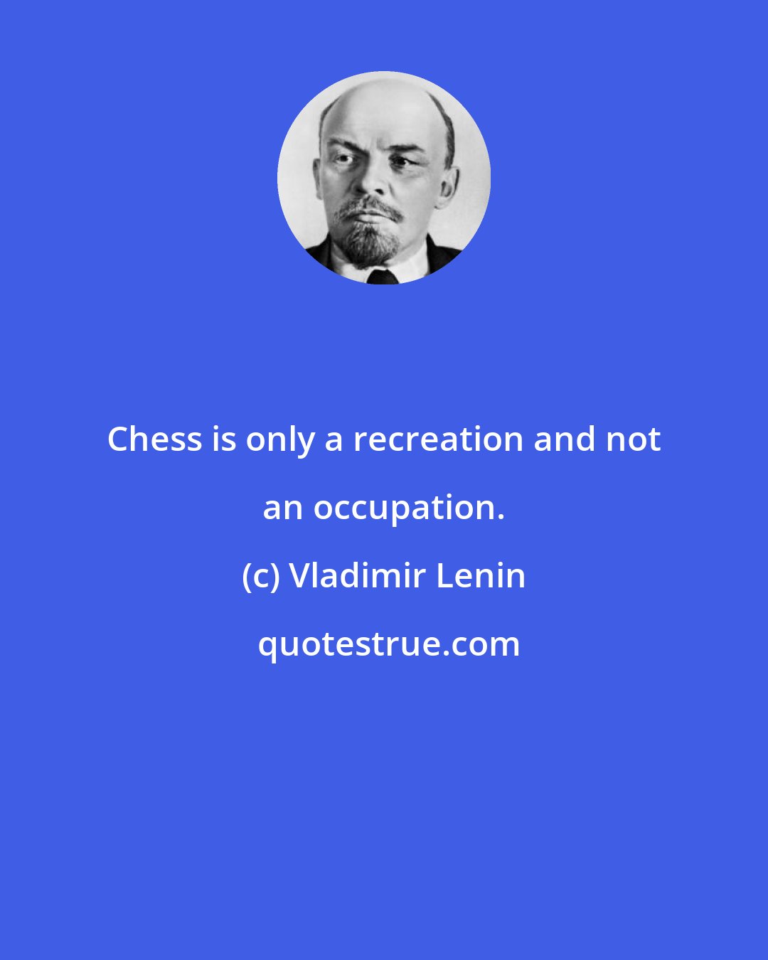 Vladimir Lenin: Chess is only a recreation and not an occupation.