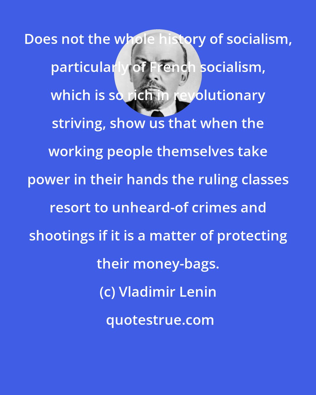 Vladimir Lenin: Does not the whole history of socialism, particularly of French socialism, which is so rich in revolutionary striving, show us that when the working people themselves take power in their hands the ruling classes resort to unheard-of crimes and shootings if it is a matter of protecting their money-bags.