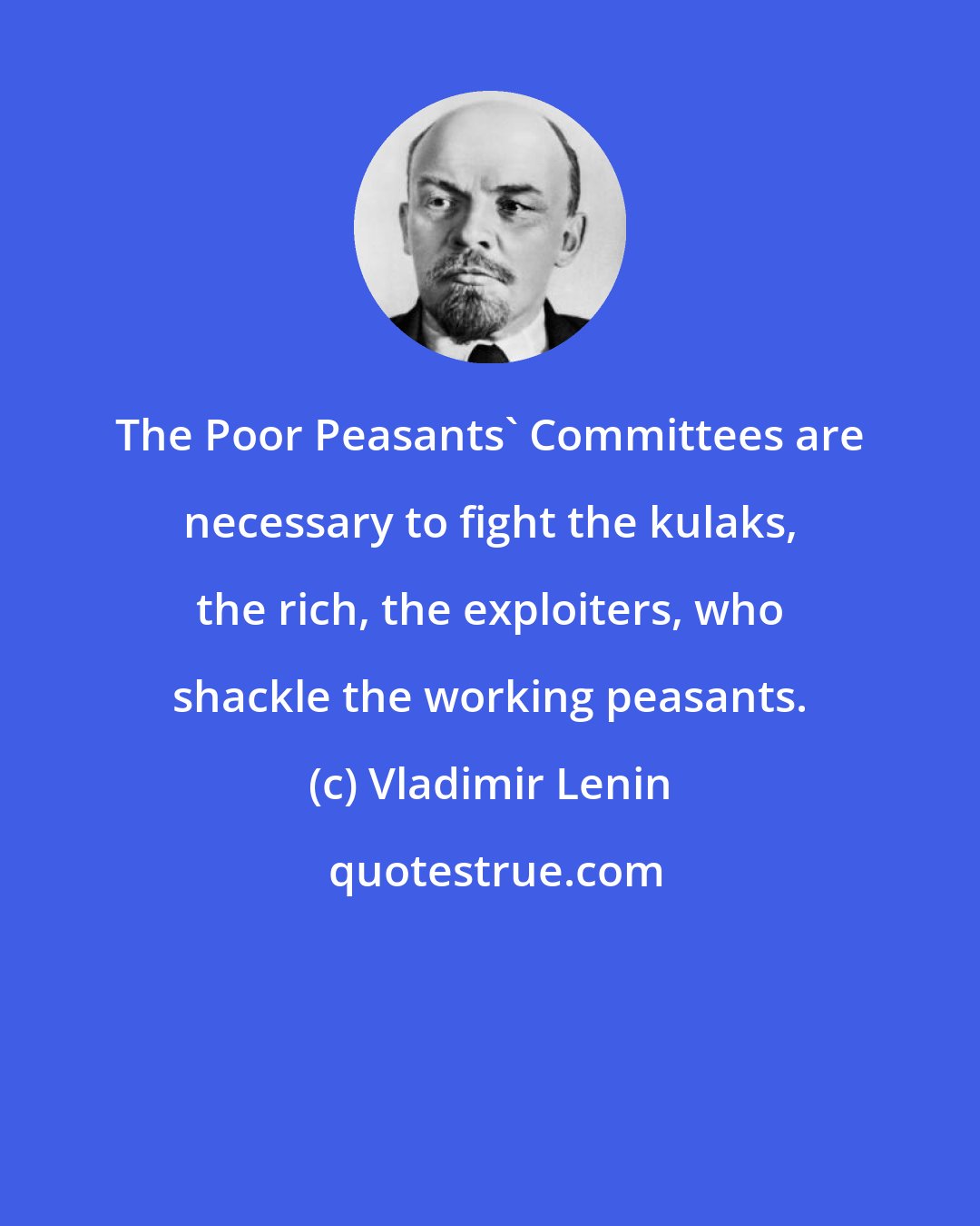 Vladimir Lenin: The Poor Peasants' Committees are necessary to fight the kulaks, the rich, the exploiters, who shackle the working peasants.