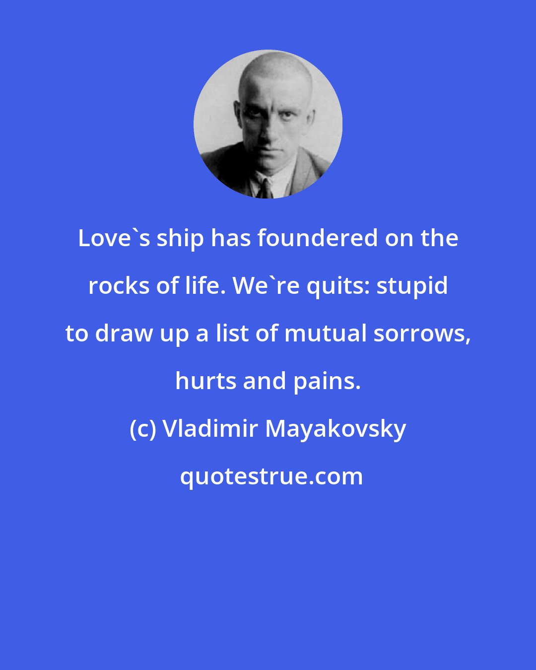 Vladimir Mayakovsky: Love's ship has foundered on the rocks of life. We're quits: stupid to draw up a list of mutual sorrows, hurts and pains.