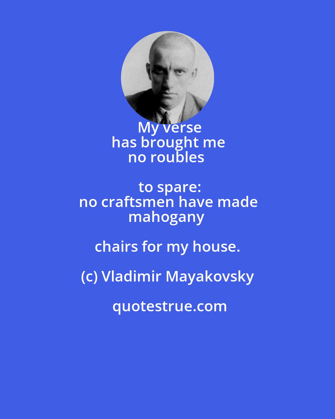 Vladimir Mayakovsky: My verse
has brought me
no roubles to spare:
no craftsmen have made
mahogany chairs for my house.