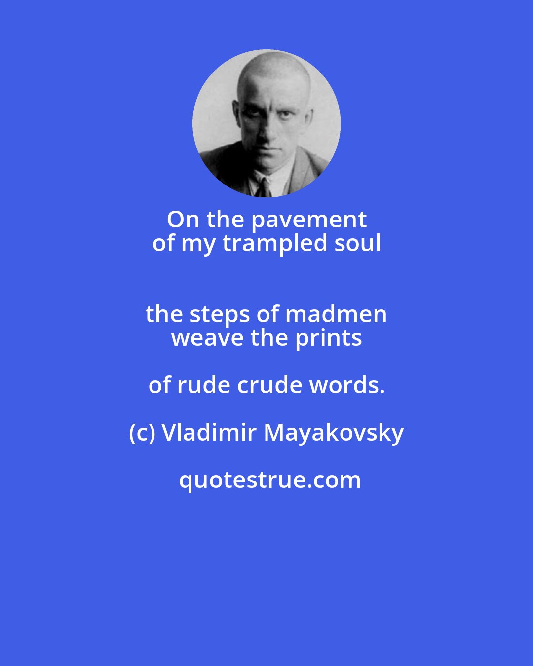 Vladimir Mayakovsky: On the pavement 
 of my trampled soul 
 the steps of madmen 
 weave the prints of rude crude words.