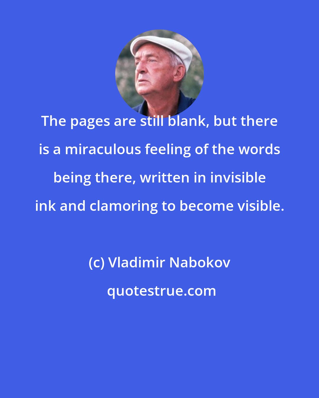 Vladimir Nabokov: The pages are still blank, but there is a miraculous feeling of the words being there, written in invisible ink and clamoring to become visible.