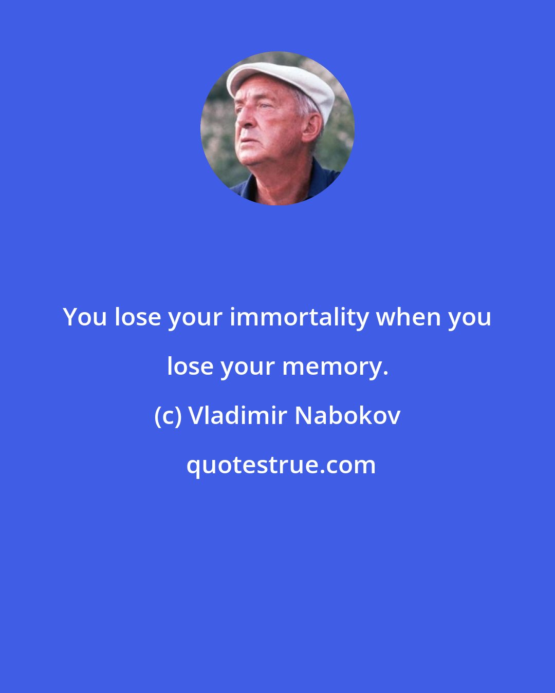 Vladimir Nabokov: You lose your immortality when you lose your memory.