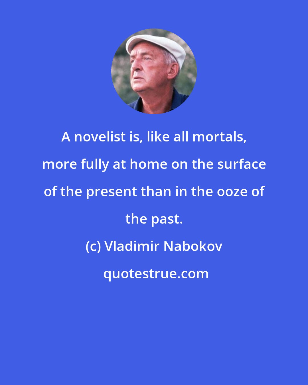 Vladimir Nabokov: A novelist is, like all mortals, more fully at home on the surface of the present than in the ooze of the past.