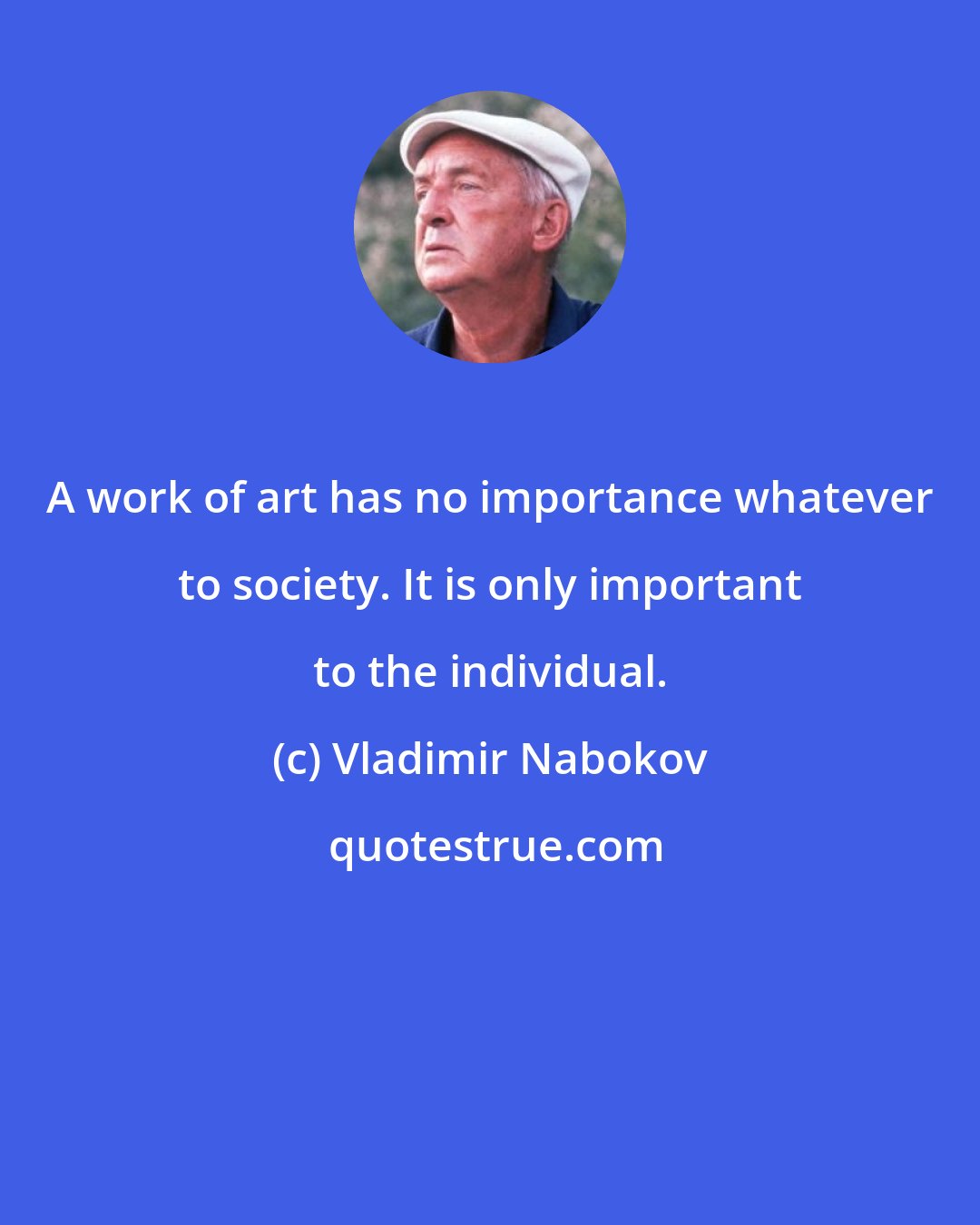 Vladimir Nabokov: A work of art has no importance whatever to society. It is only important to the individual.