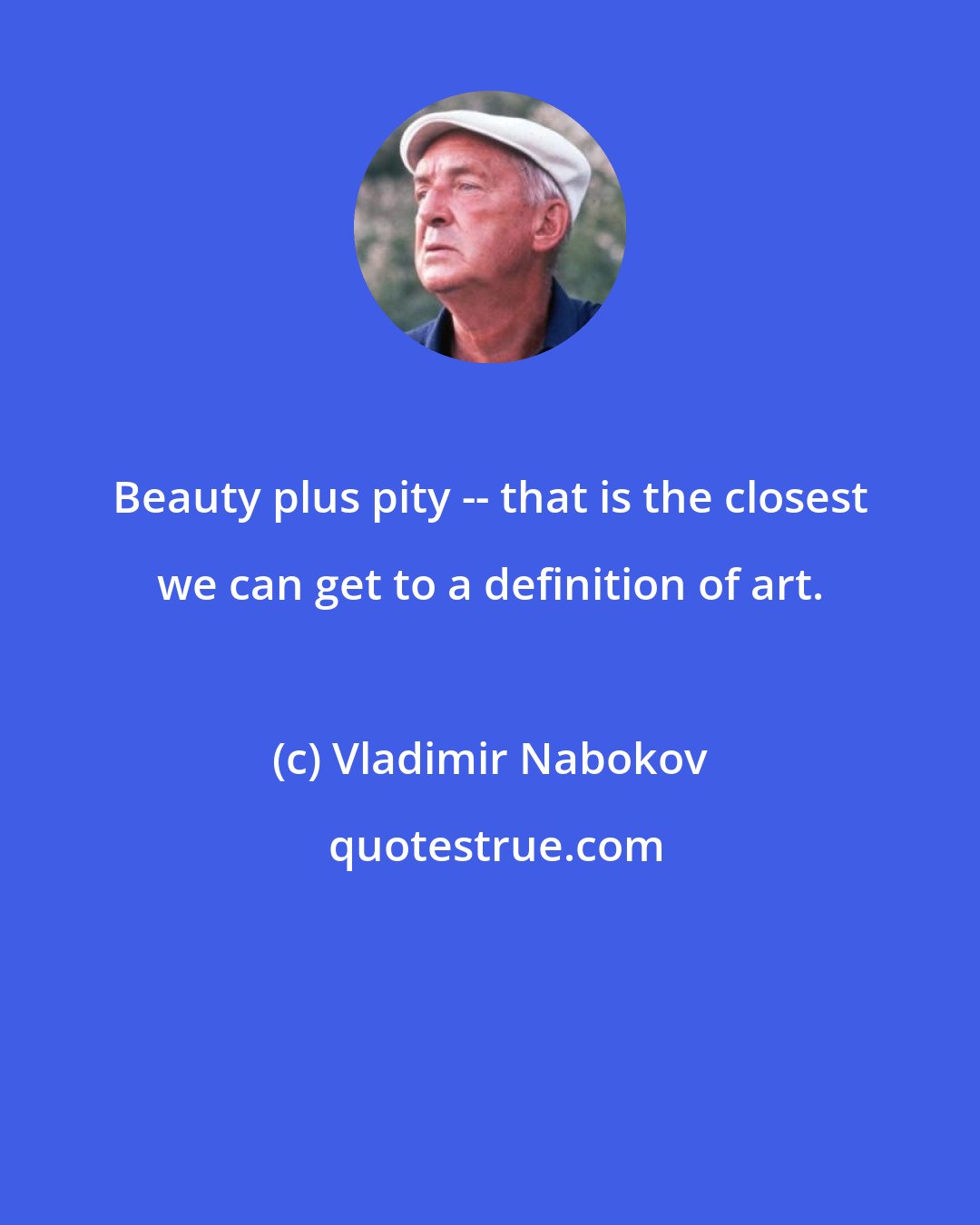 Vladimir Nabokov: Beauty plus pity -- that is the closest we can get to a definition of art.