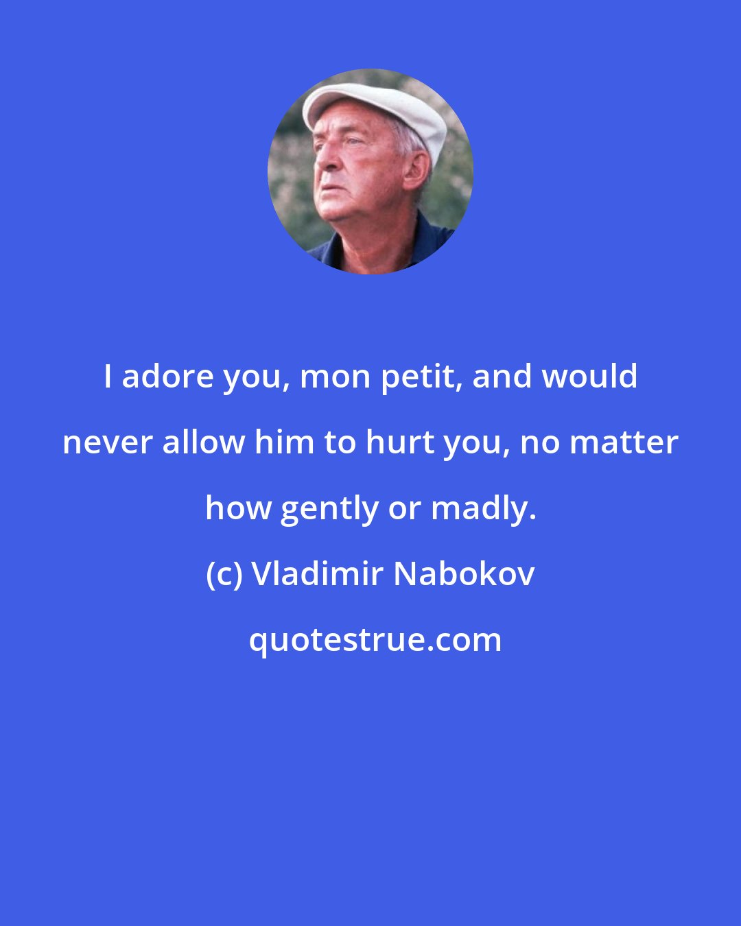 Vladimir Nabokov: I adore you, mon petit, and would never allow him to hurt you, no matter how gently or madly.