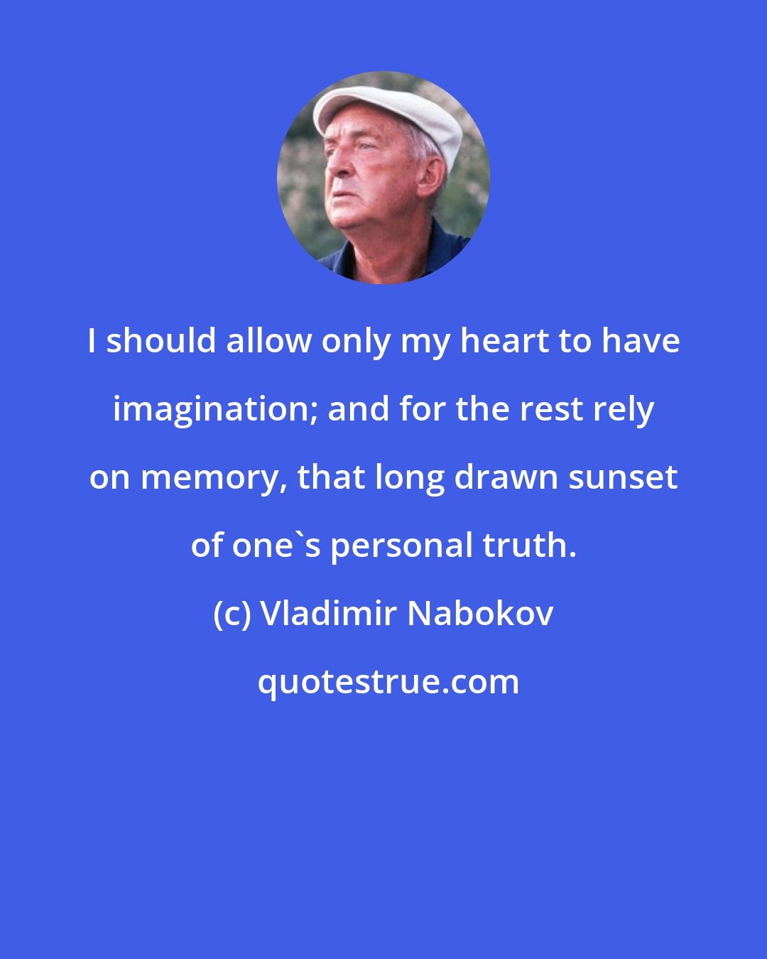 Vladimir Nabokov: I should allow only my heart to have imagination; and for the rest rely on memory, that long drawn sunset of one's personal truth.
