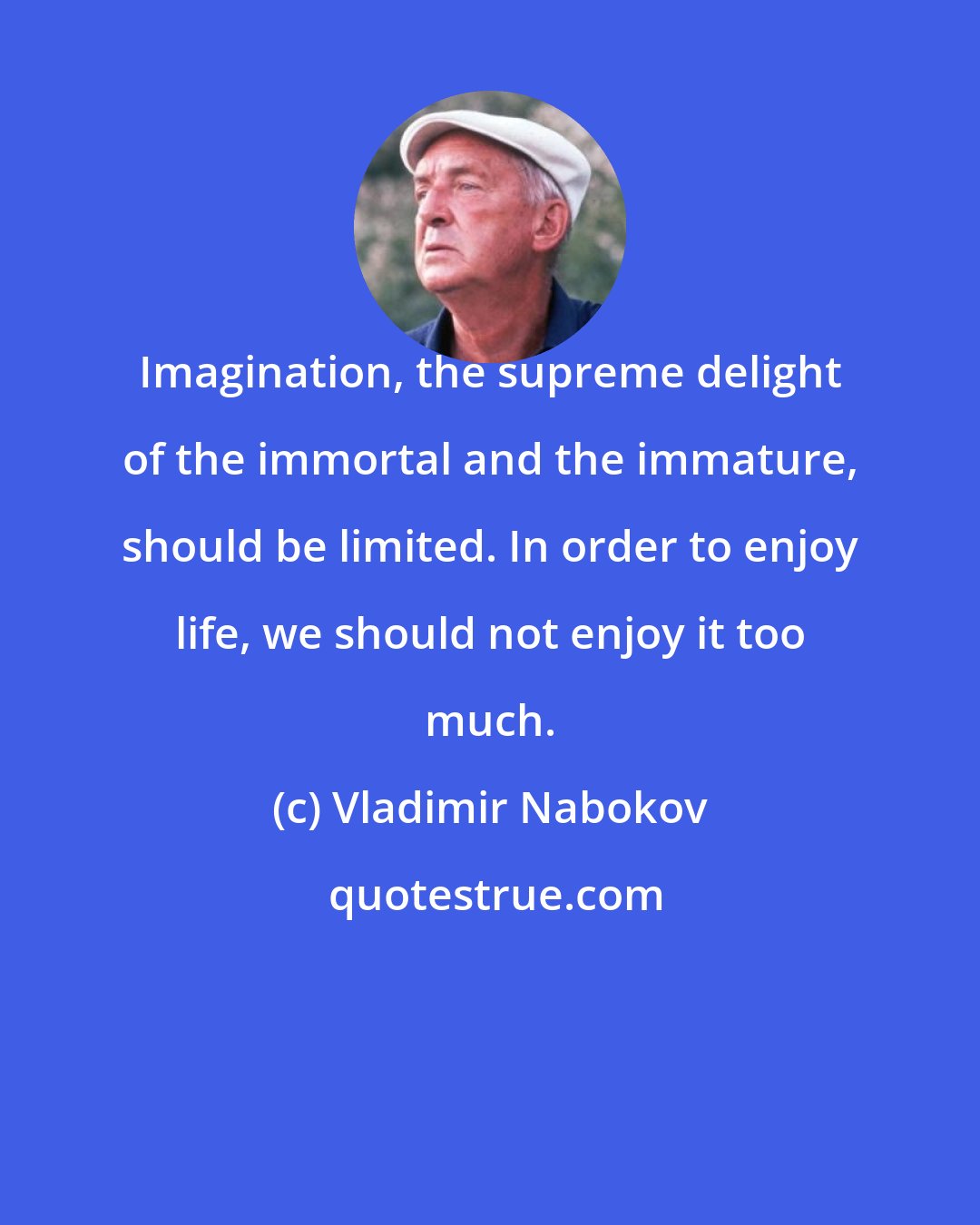 Vladimir Nabokov: Imagination, the supreme delight of the immortal and the immature, should be limited. In order to enjoy life, we should not enjoy it too much.