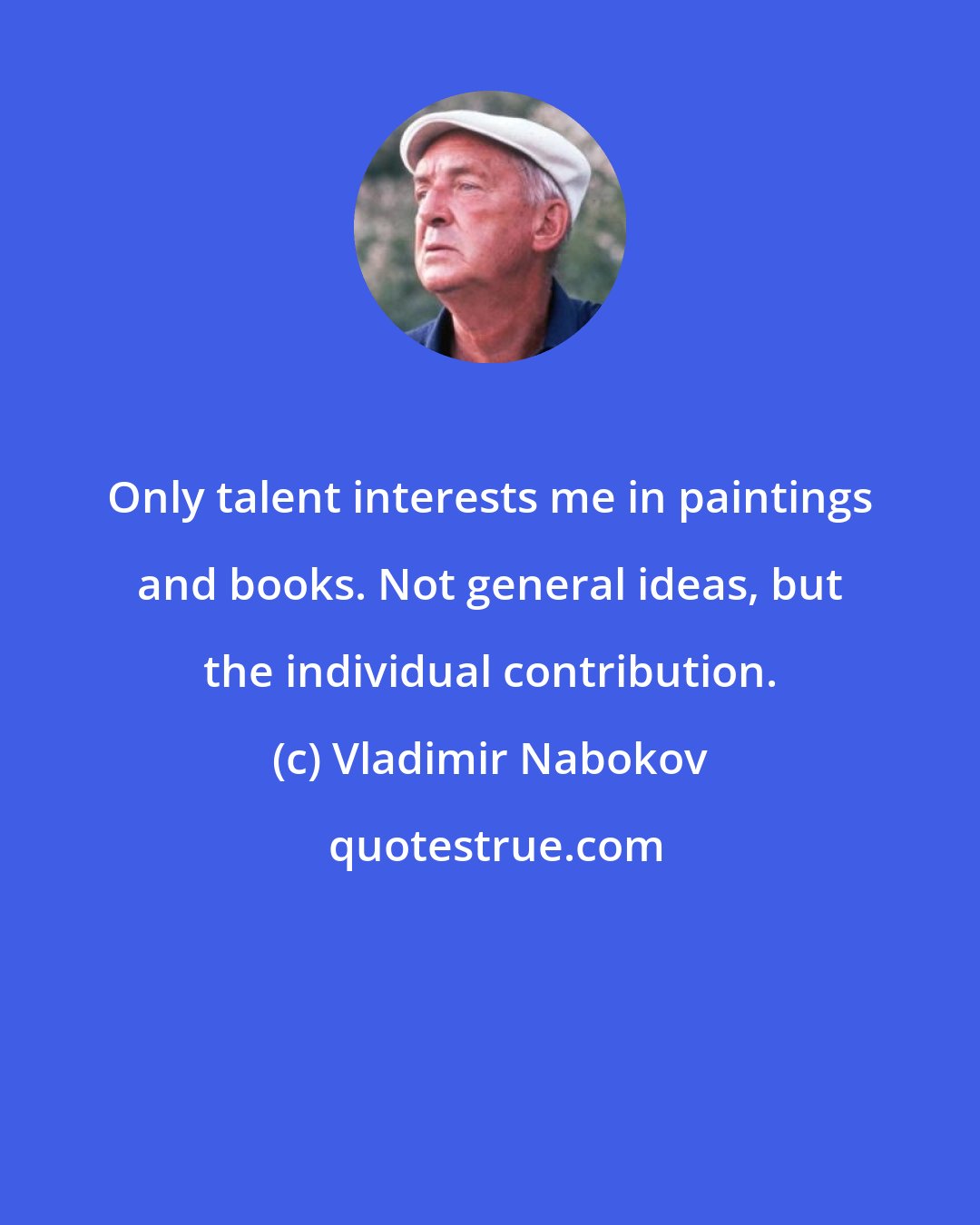 Vladimir Nabokov: Only talent interests me in paintings and books. Not general ideas, but the individual contribution.