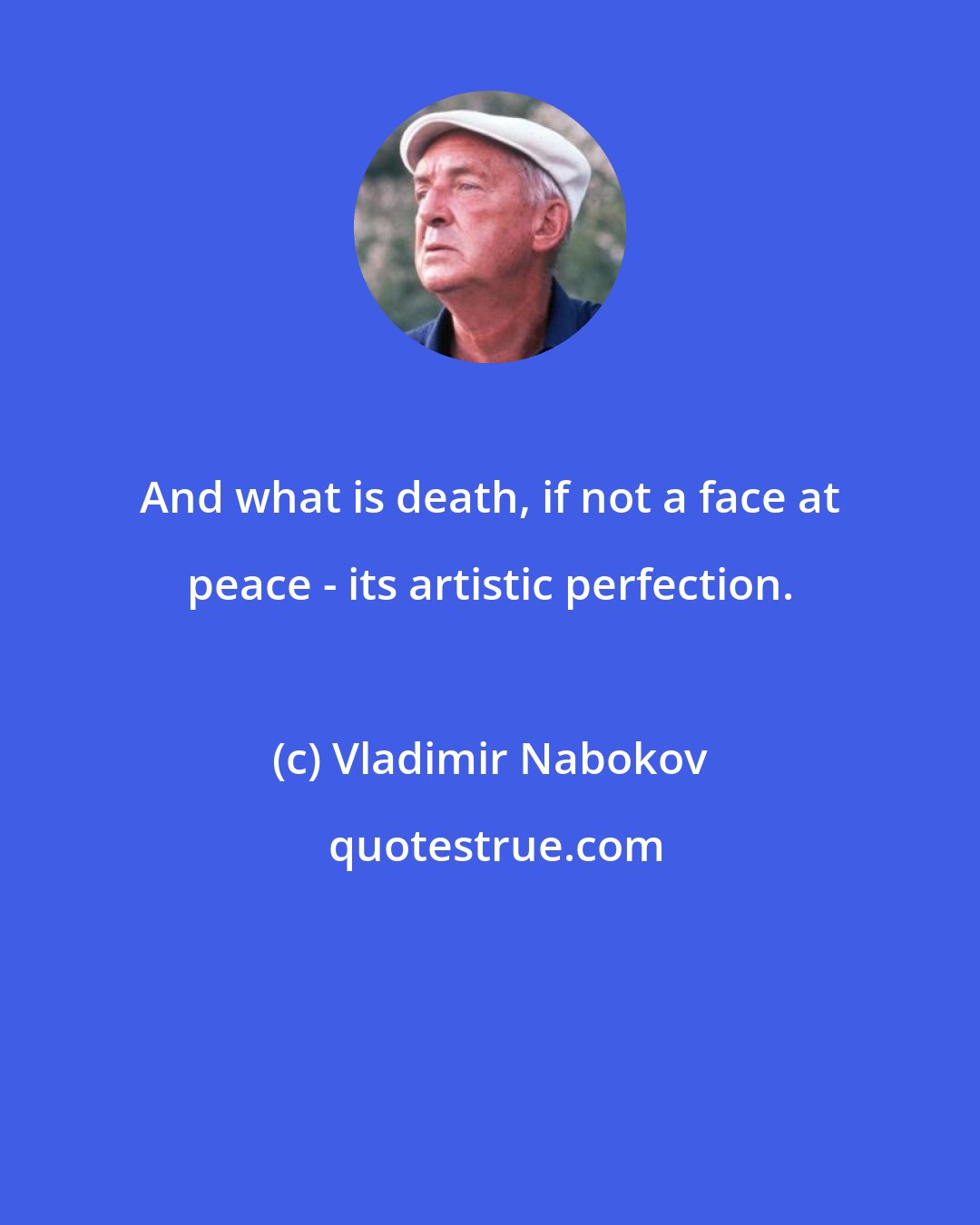 Vladimir Nabokov: And what is death, if not a face at peace - its artistic perfection.