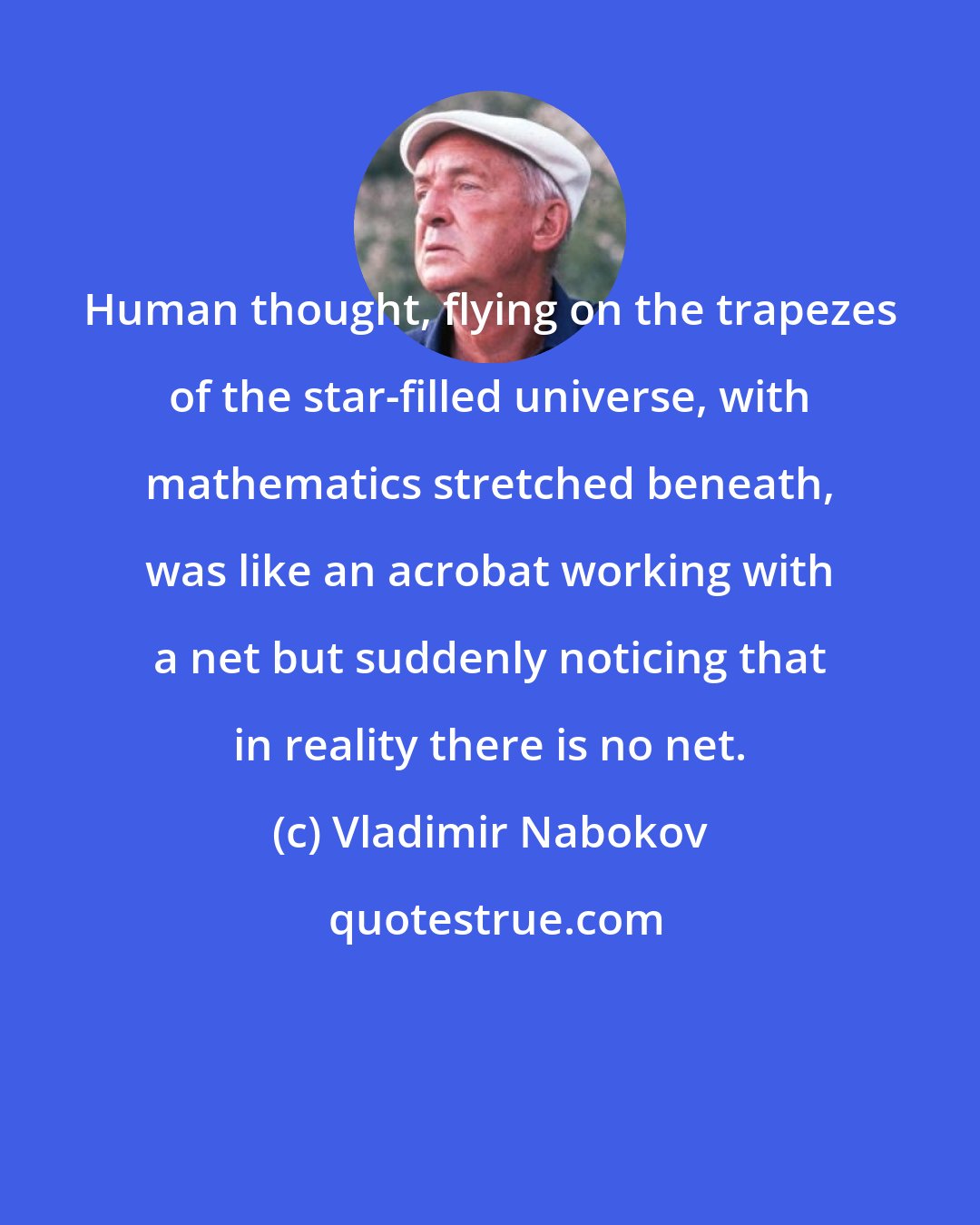 Vladimir Nabokov: Human thought, flying on the trapezes of the star-filled universe, with mathematics stretched beneath, was like an acrobat working with a net but suddenly noticing that in reality there is no net.