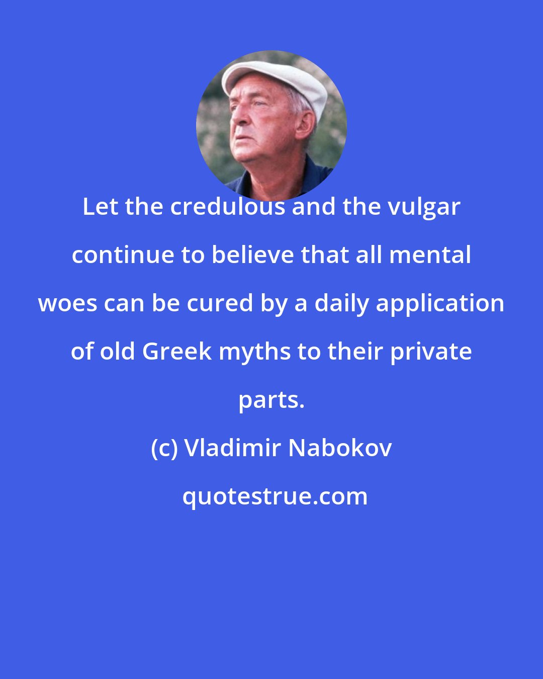 Vladimir Nabokov: Let the credulous and the vulgar continue to believe that all mental woes can be cured by a daily application of old Greek myths to their private parts.