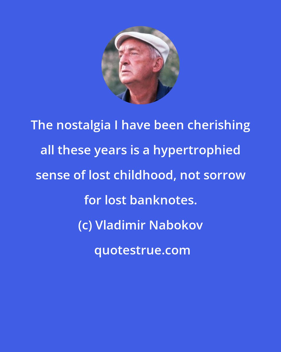 Vladimir Nabokov: The nostalgia I have been cherishing all these years is a hypertrophied sense of lost childhood, not sorrow for lost banknotes.
