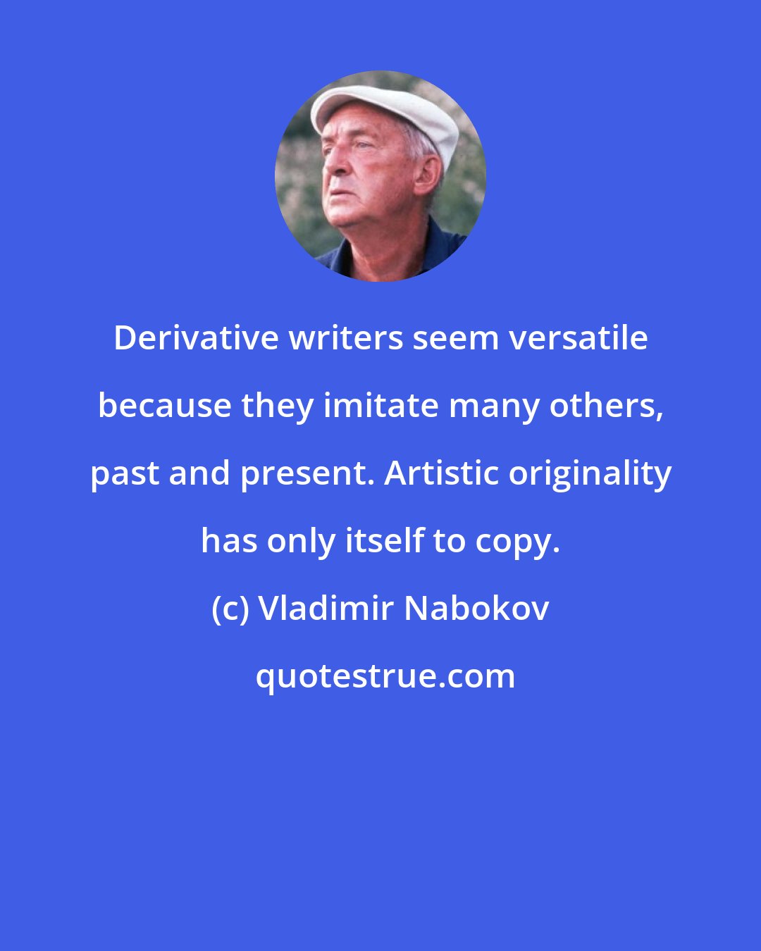 Vladimir Nabokov: Derivative writers seem versatile because they imitate many others, past and present. Artistic originality has only itself to copy.