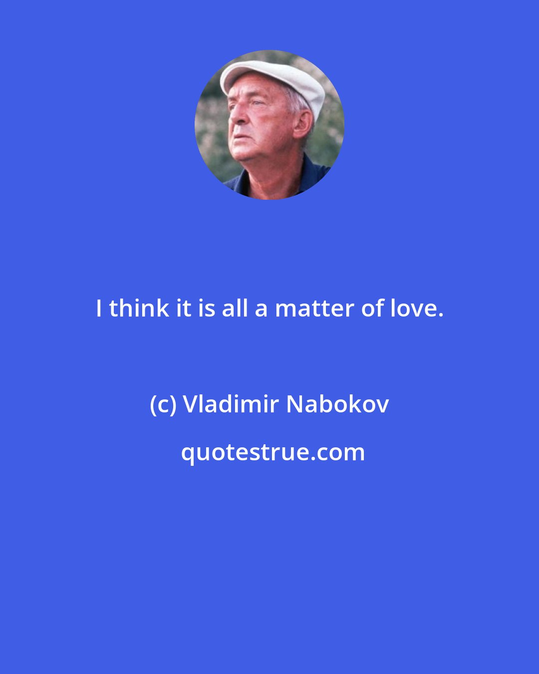 Vladimir Nabokov: I think it is all a matter of love.