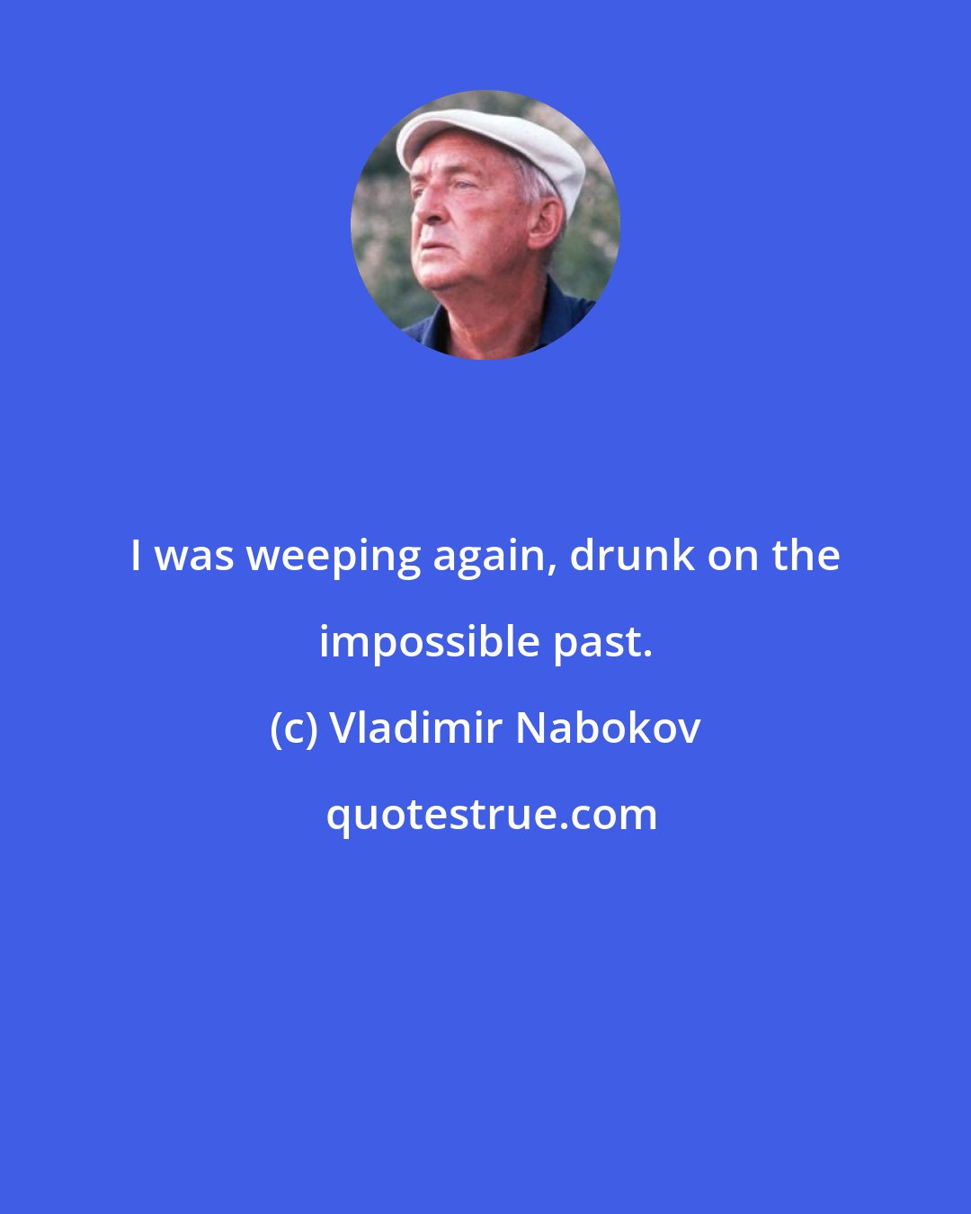 Vladimir Nabokov: I was weeping again, drunk on the impossible past.