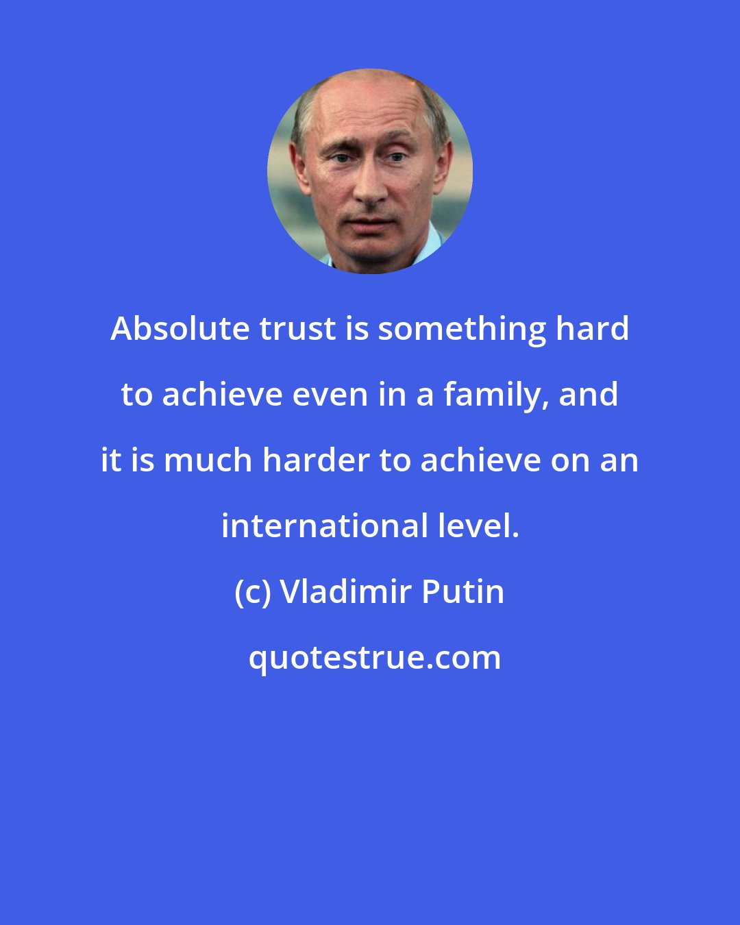 Vladimir Putin: Absolute trust is something hard to achieve even in a family, and it is much harder to achieve on an international level.