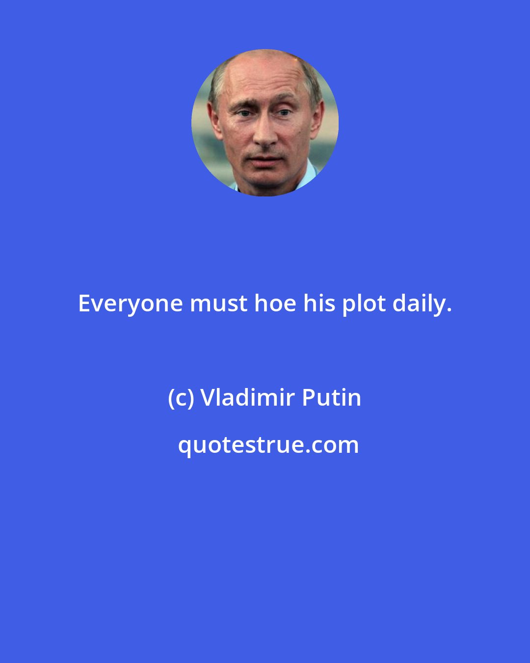 Vladimir Putin: Everyone must hoe his plot daily.