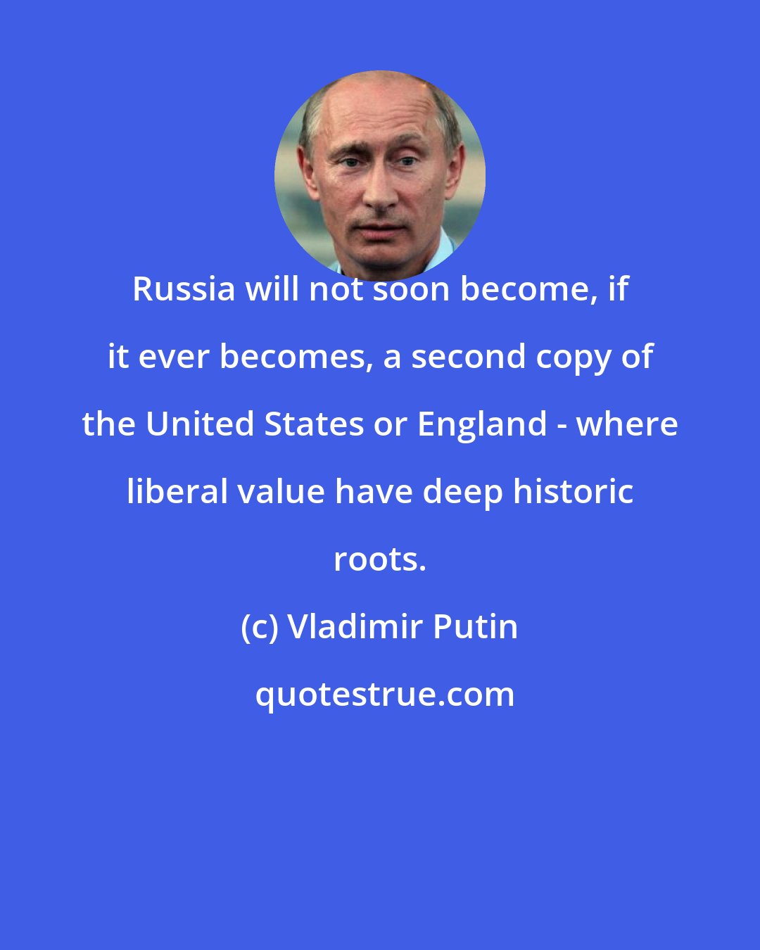 Vladimir Putin: Russia will not soon become, if it ever becomes, a second copy of the United States or England - where liberal value have deep historic roots.