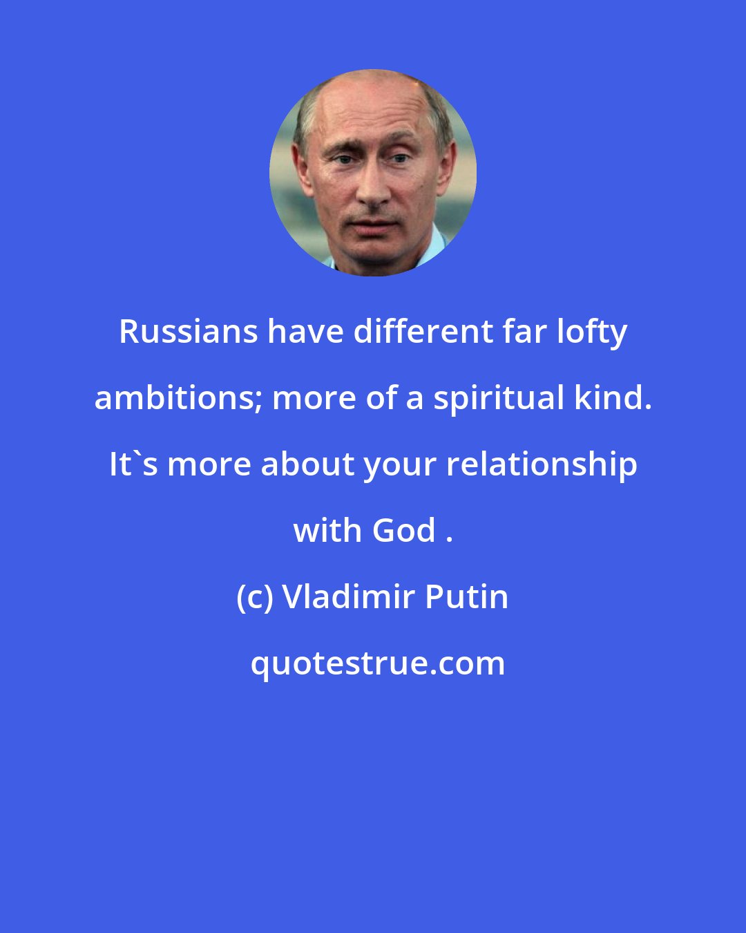 Vladimir Putin: Russians have different far lofty ambitions; more of a spiritual kind. It's more about your relationship with God .