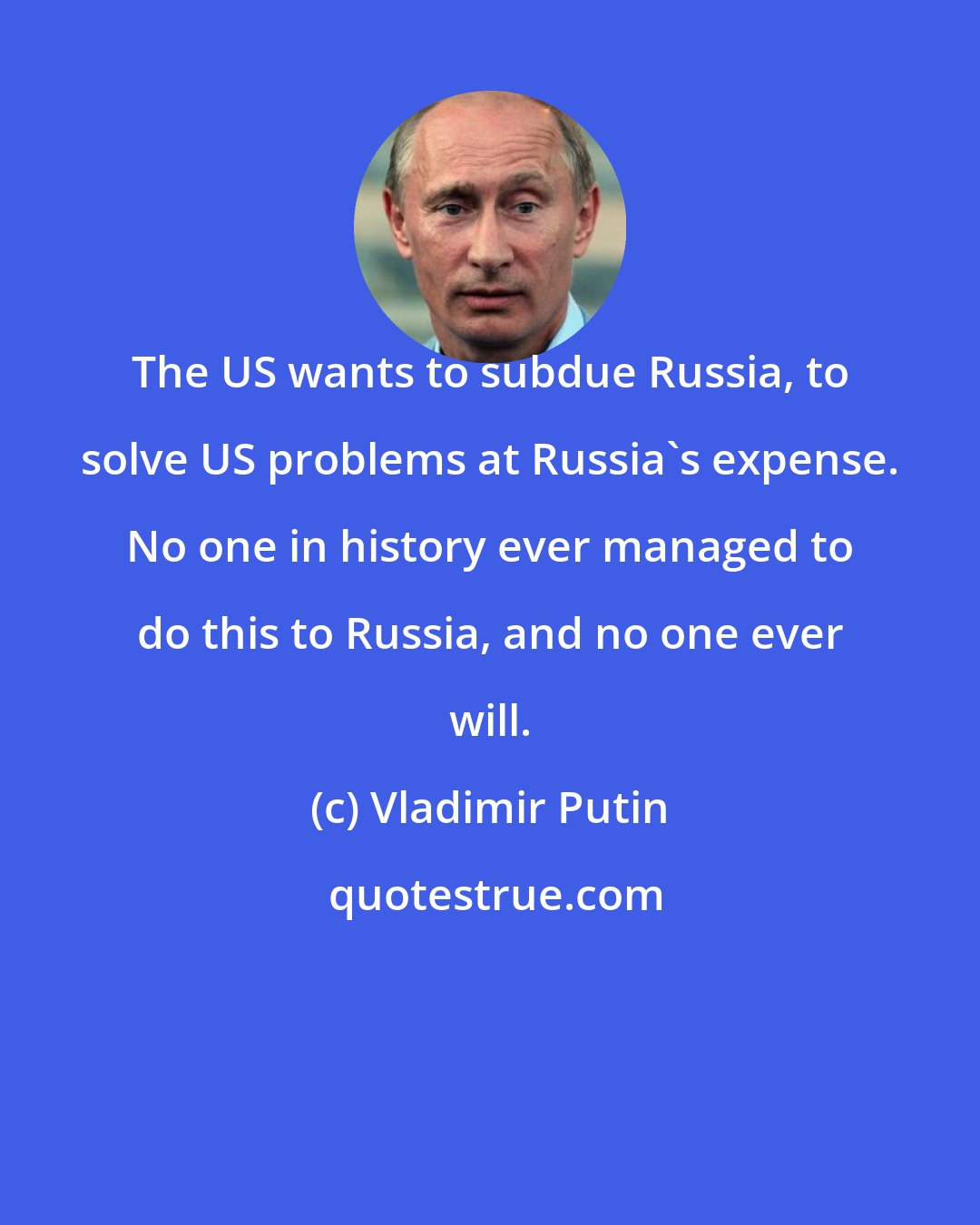 Vladimir Putin: The US wants to subdue Russia, to solve US problems at Russia's expense. No one in history ever managed to do this to Russia, and no one ever will.