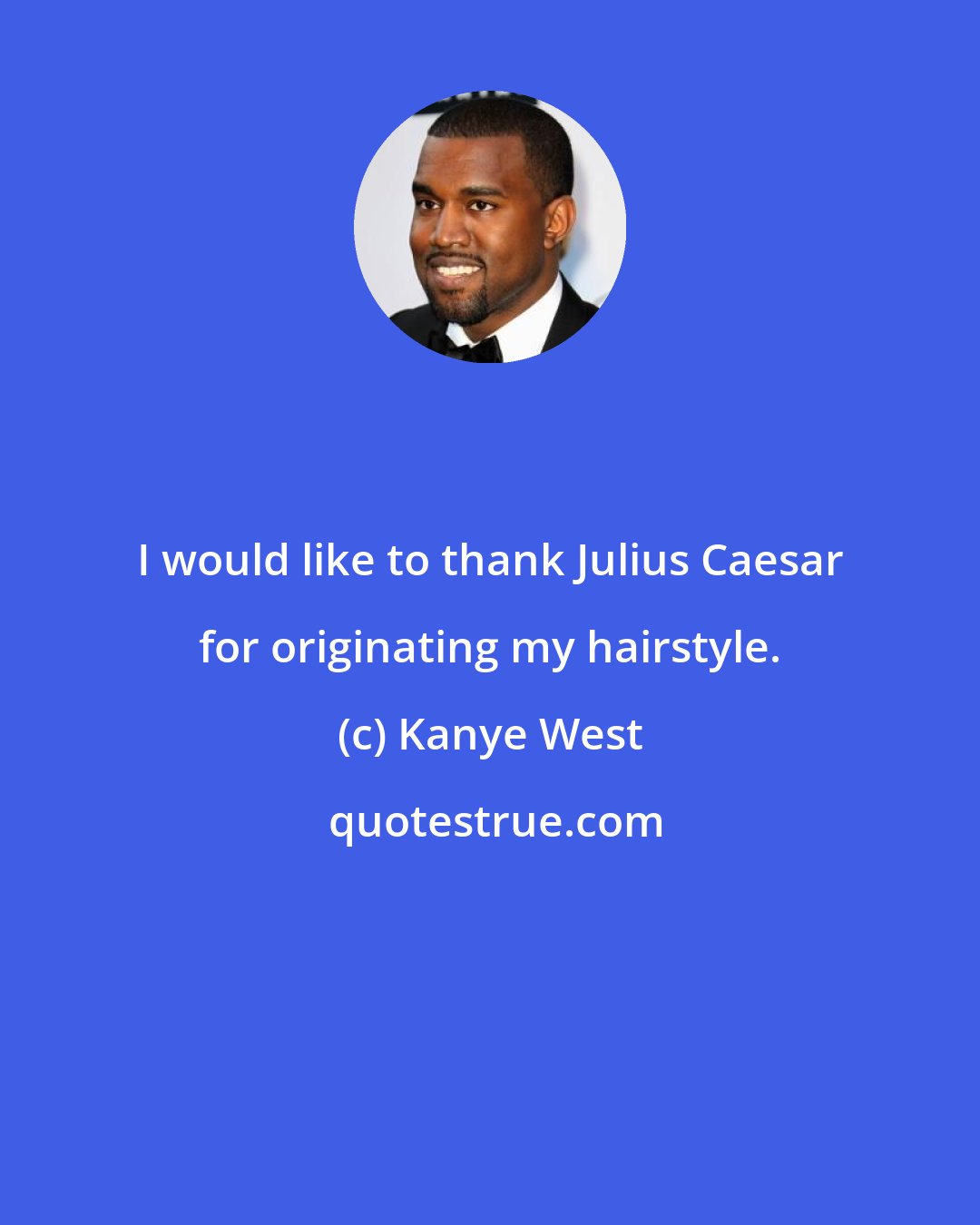 Kanye West: I would like to thank Julius Caesar for originating my hairstyle.