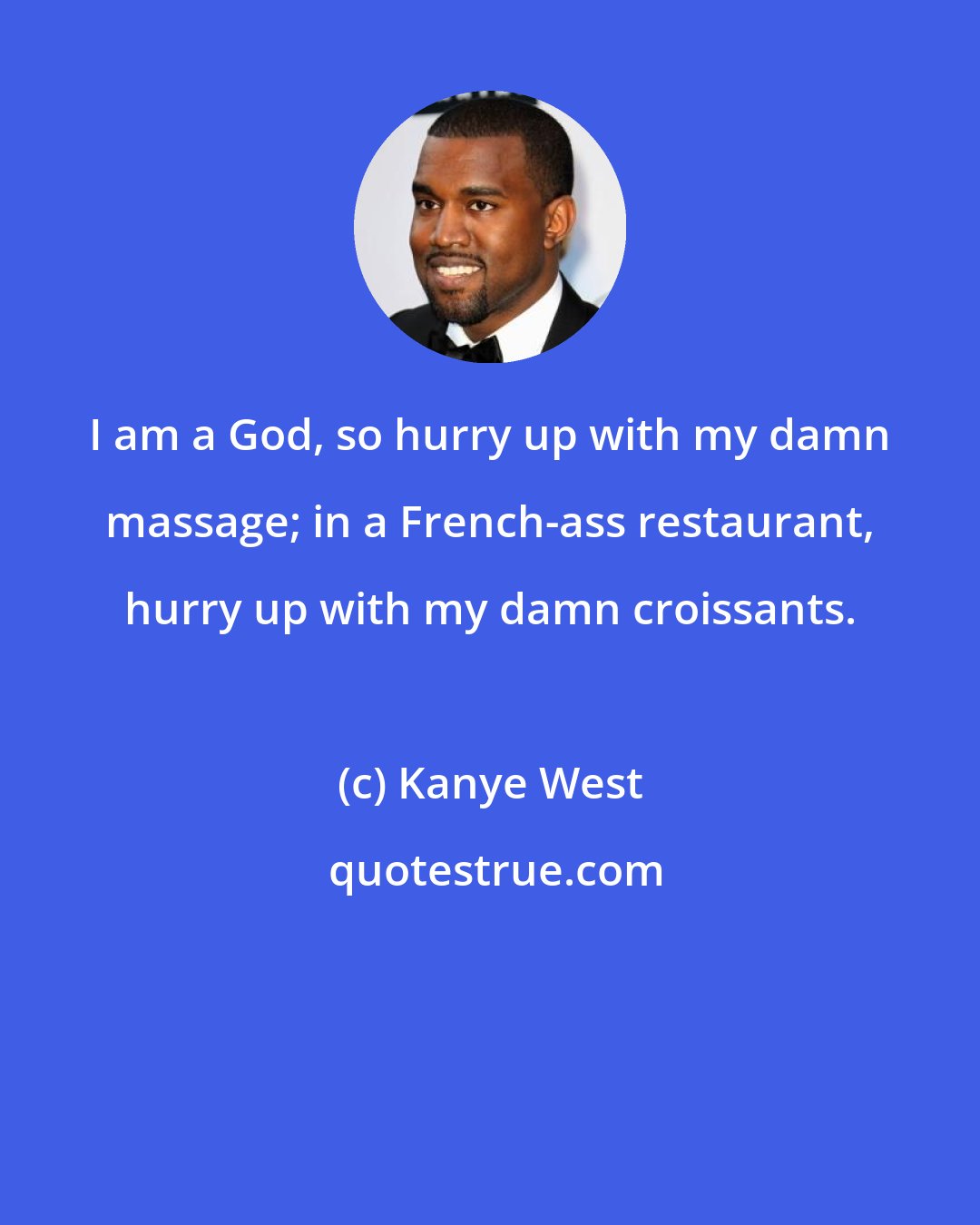 Kanye West: I am a God, so hurry up with my damn massage; in a French-ass restaurant, hurry up with my damn croissants.