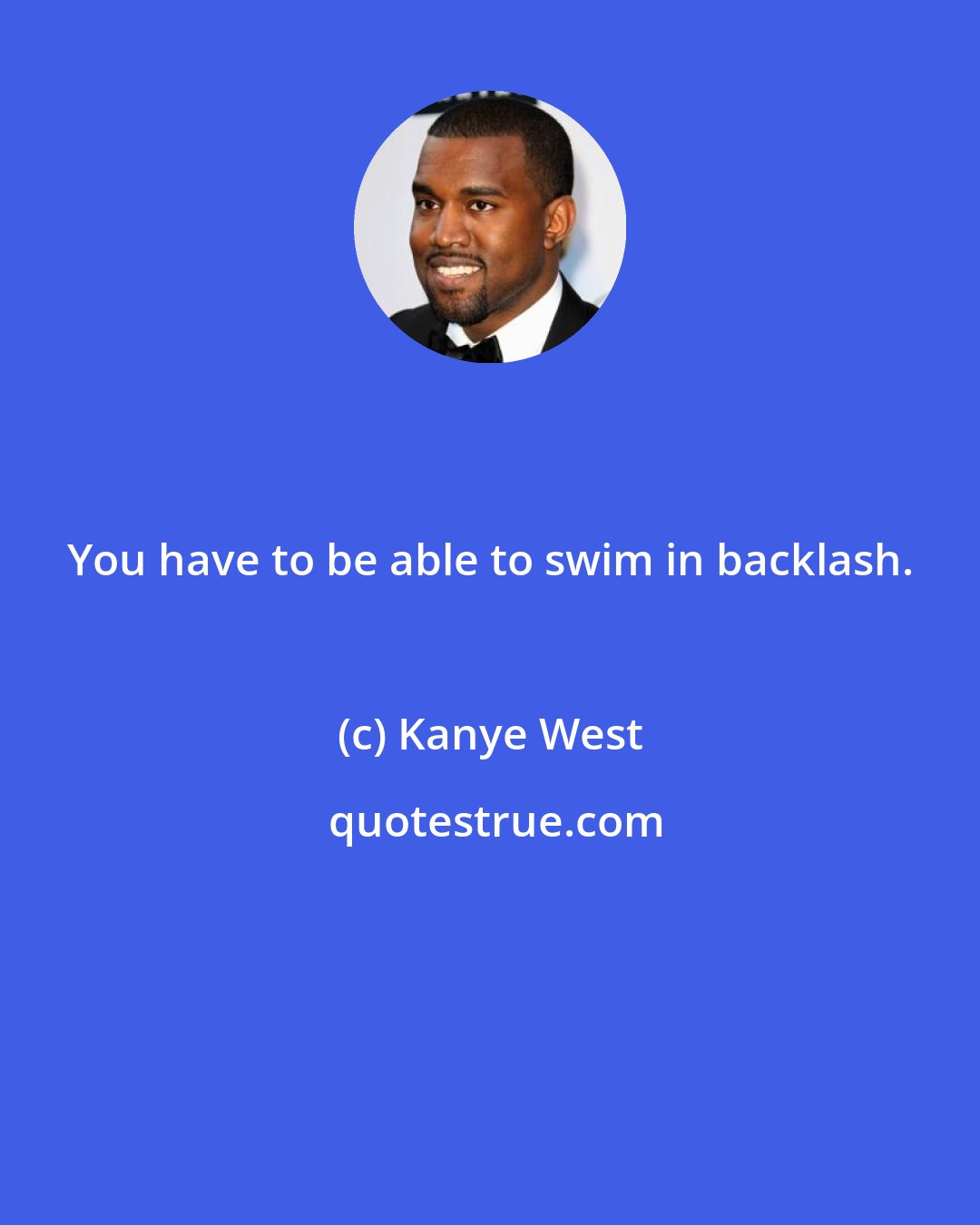 Kanye West: You have to be able to swim in backlash.
