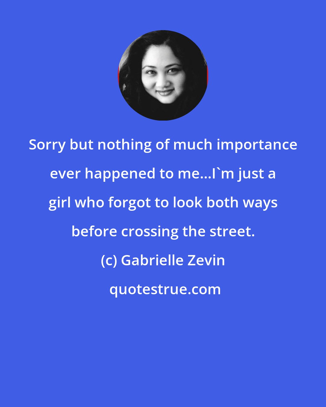 Gabrielle Zevin: Sorry but nothing of much importance ever happened to me...I'm just a girl who forgot to look both ways before crossing the street.