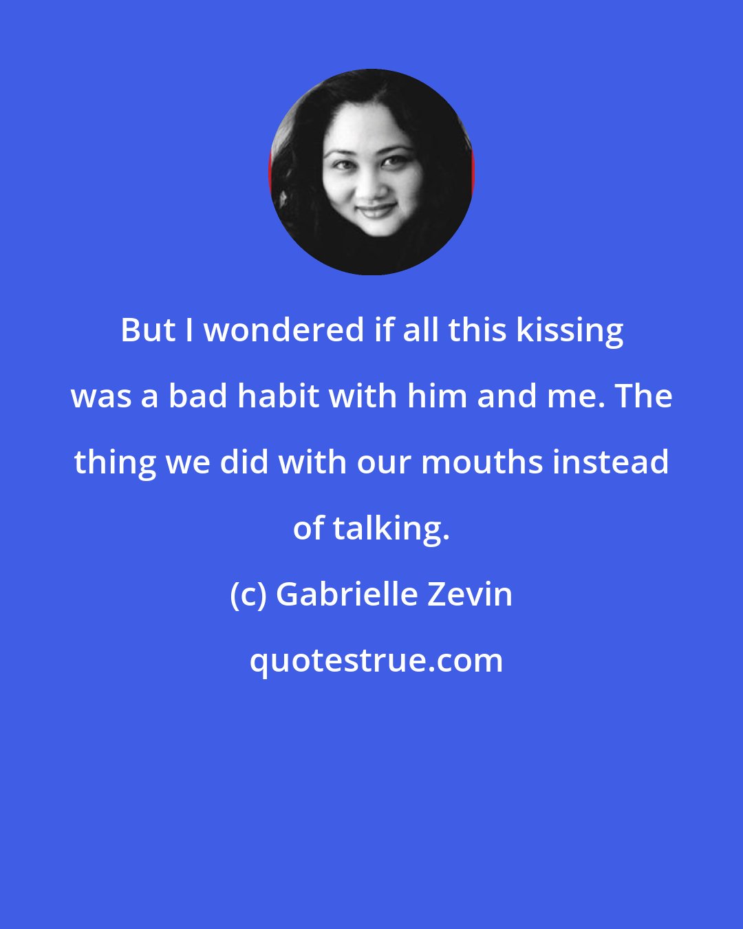Gabrielle Zevin: But I wondered if all this kissing was a bad habit with him and me. The thing we did with our mouths instead of talking.