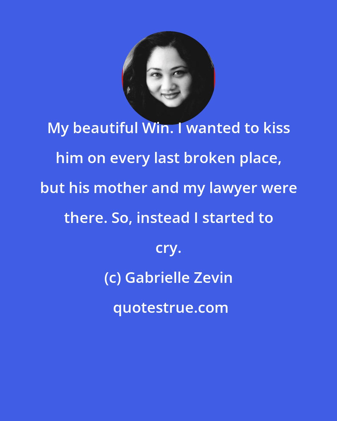 Gabrielle Zevin: My beautiful Win. I wanted to kiss him on every last broken place, but his mother and my lawyer were there. So, instead I started to cry.