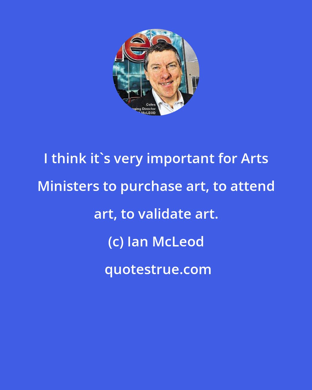 Ian McLeod: I think it's very important for Arts Ministers to purchase art, to attend art, to validate art.