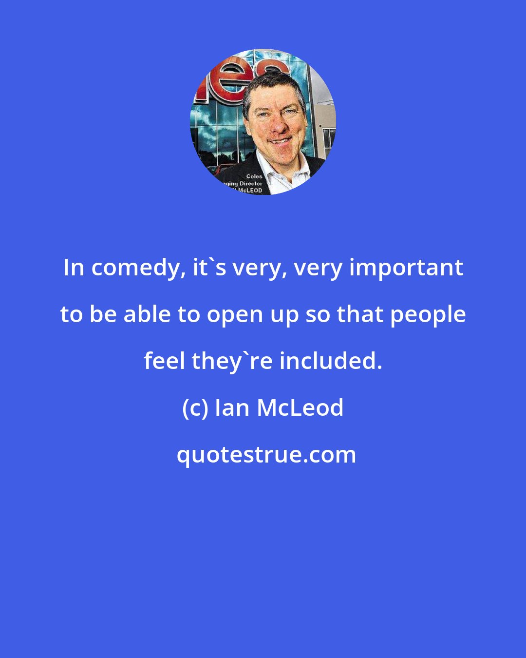 Ian McLeod: In comedy, it's very, very important to be able to open up so that people feel they're included.