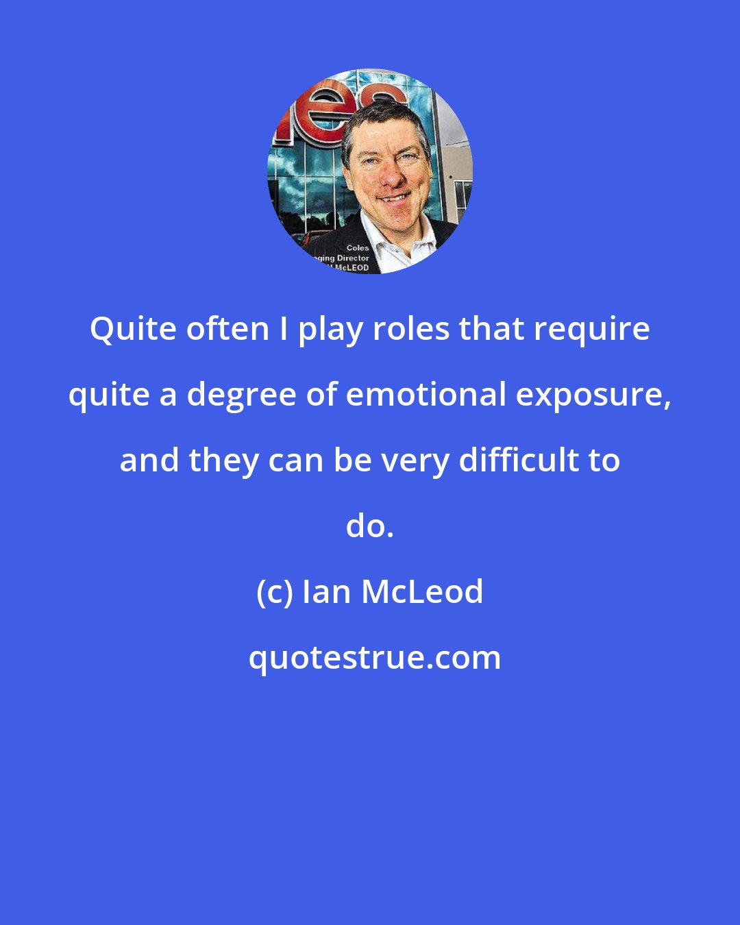 Ian McLeod: Quite often I play roles that require quite a degree of emotional exposure, and they can be very difficult to do.