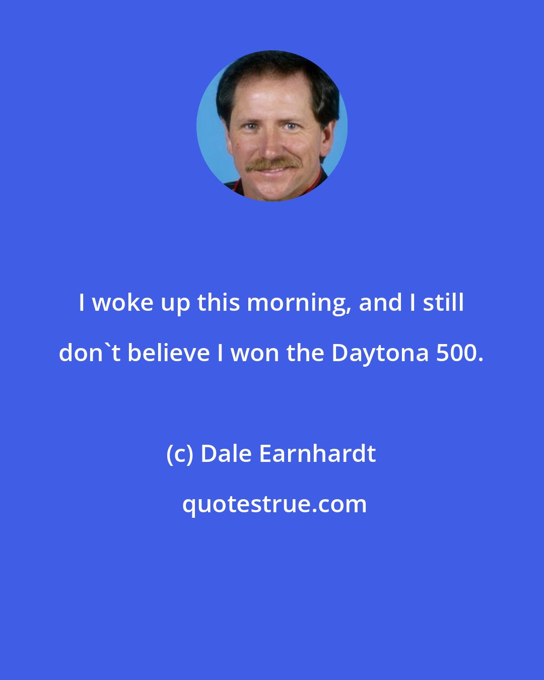 Dale Earnhardt: I woke up this morning, and I still don't believe I won the Daytona 500.