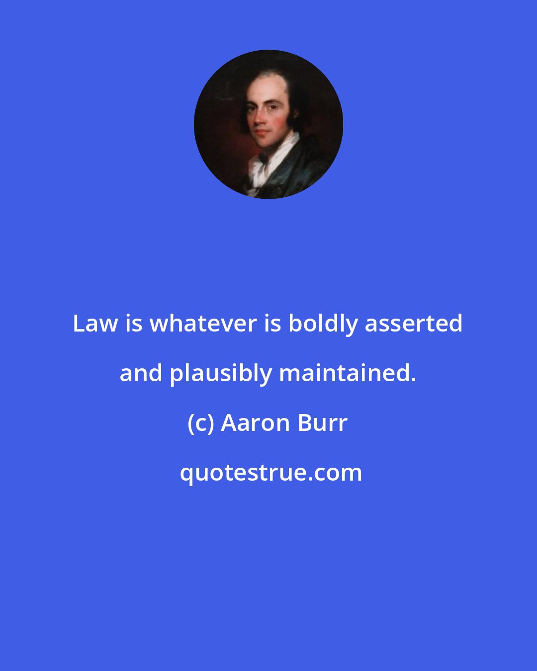 Aaron Burr: Law is whatever is boldly asserted and plausibly maintained.