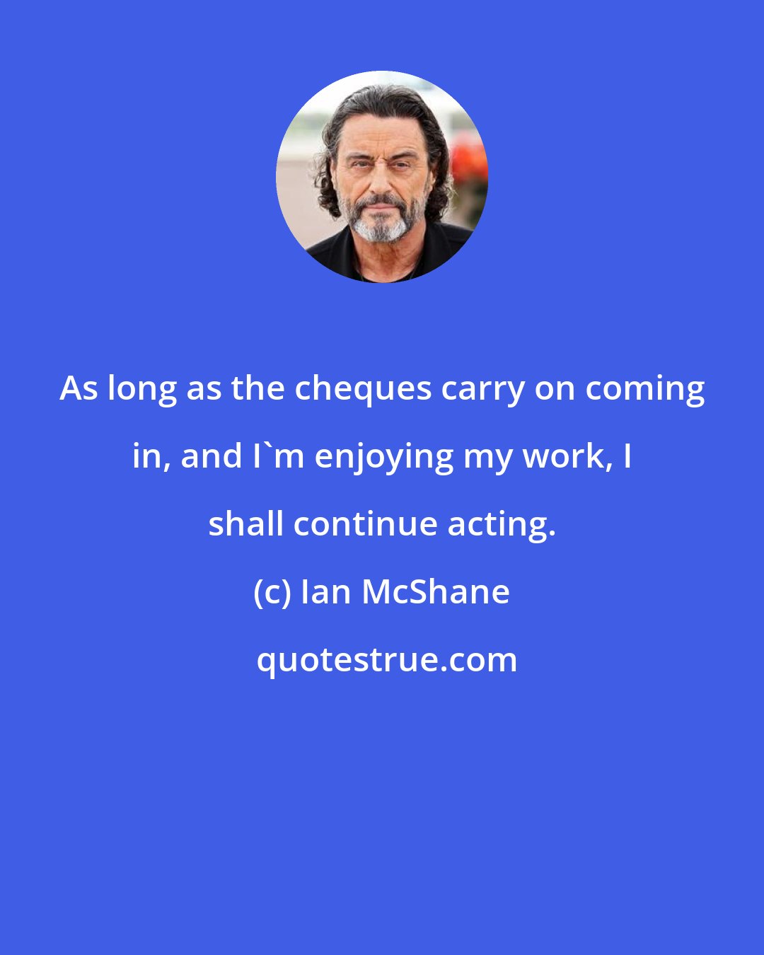 Ian McShane: As long as the cheques carry on coming in, and I'm enjoying my work, I shall continue acting.