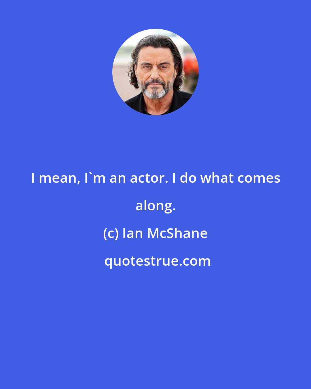 Ian McShane: I mean, I'm an actor. I do what comes along.
