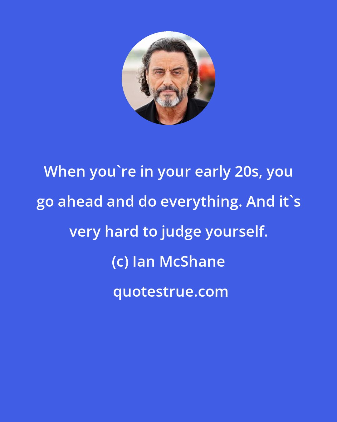 Ian McShane: When you're in your early 20s, you go ahead and do everything. And it's very hard to judge yourself.