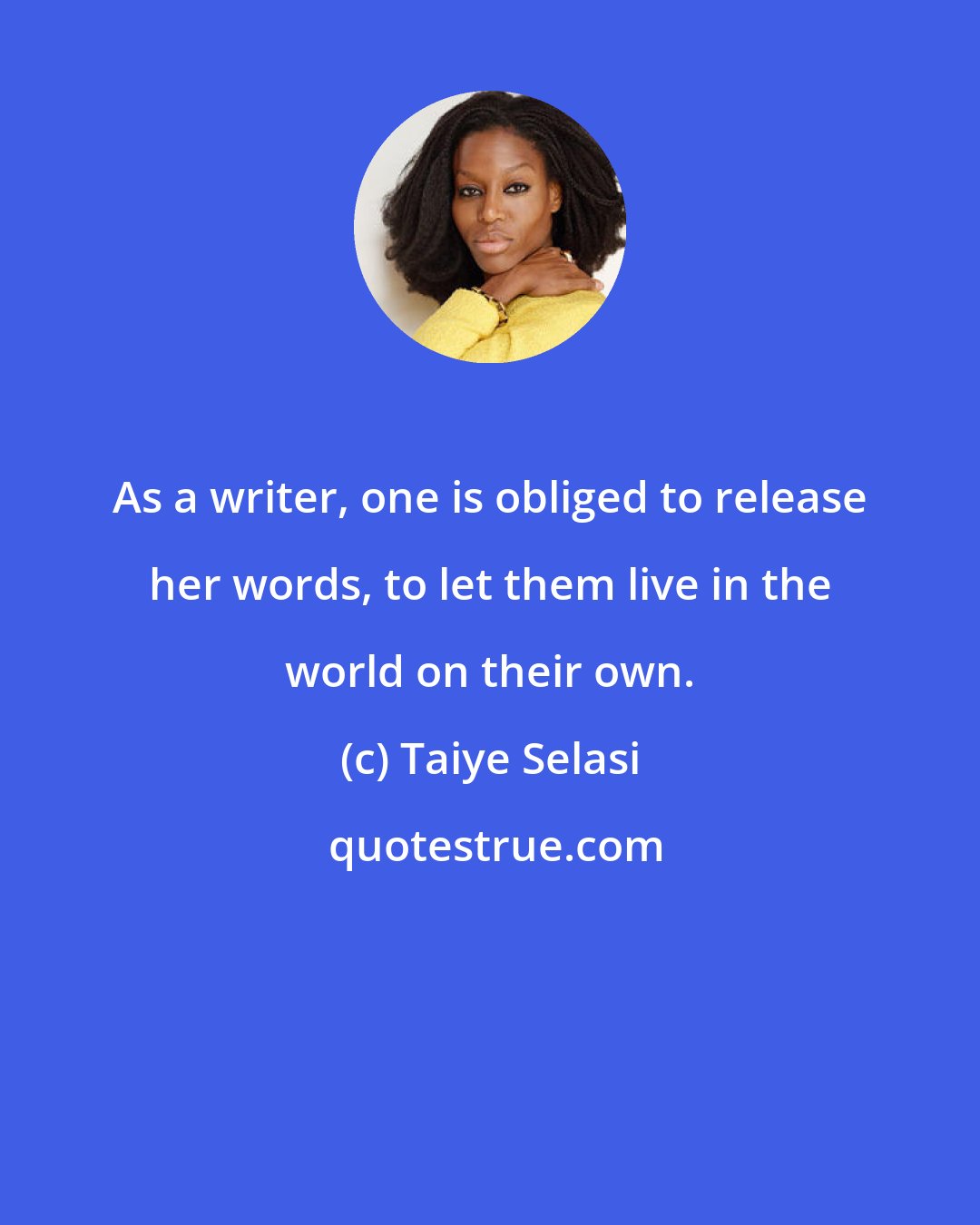Taiye Selasi: As a writer, one is obliged to release her words, to let them live in the world on their own.