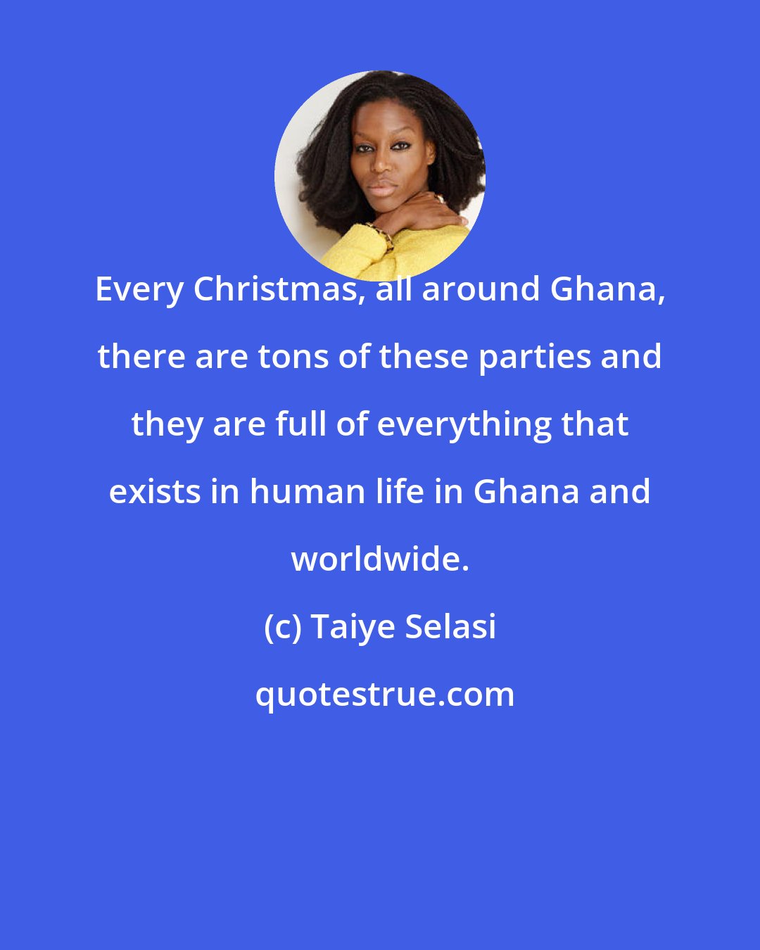 Taiye Selasi: Every Christmas, all around Ghana, there are tons of these parties and they are full of everything that exists in human life in Ghana and worldwide.