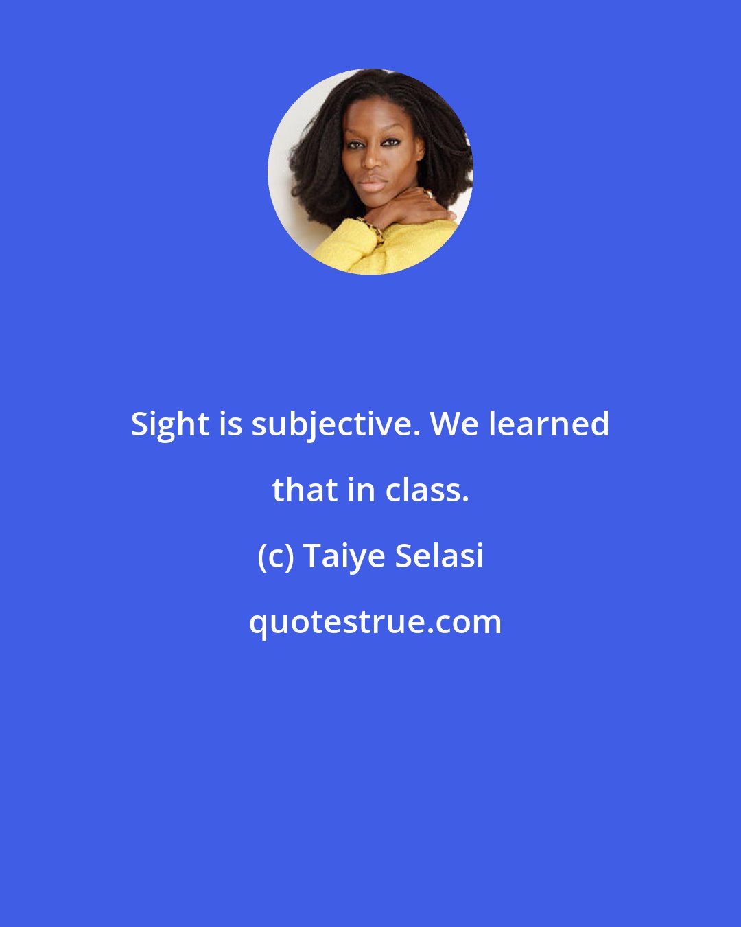 Taiye Selasi: Sight is subjective. We learned that in class.