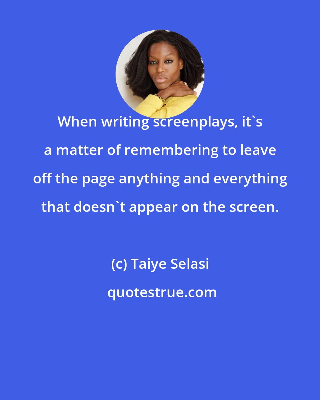 Taiye Selasi: When writing screenplays, it's a matter of remembering to leave off the page anything and everything that doesn't appear on the screen.
