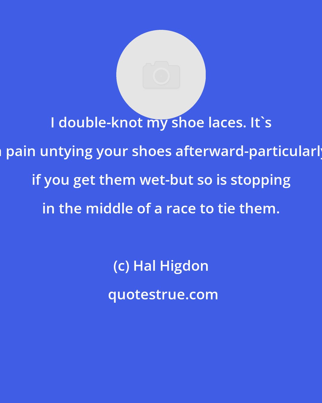 Hal Higdon: I double-knot my shoe laces. It's a pain untying your shoes afterward-particularly if you get them wet-but so is stopping in the middle of a race to tie them.